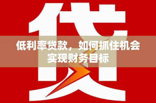 宿松低利率贷款，如何抓住机会实现财务目标