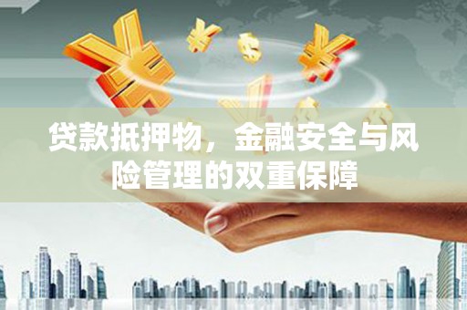 宿松贷款抵押物，金融安全与风险管理的双重保障