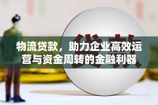 宿松物流贷款，助力企业高效运营与资金周转的金融利器