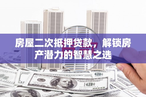 宿松房屋二次抵押贷款，解锁房产潜力的智慧之选