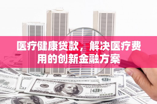 宿松医疗健康贷款，解决医疗费用的创新金融方案