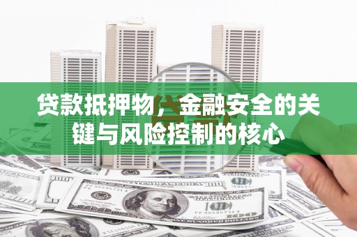 宿松贷款抵押物，金融安全的关键与风险控制的核心