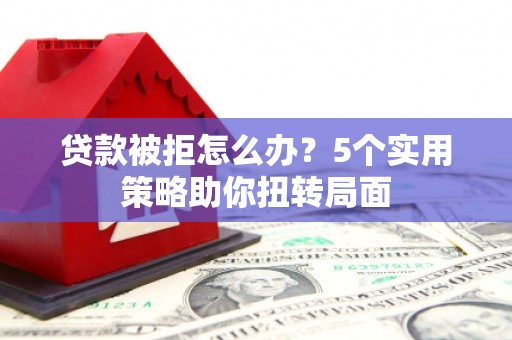 宿松贷款被拒怎么办？5个实用策略助你扭转局面