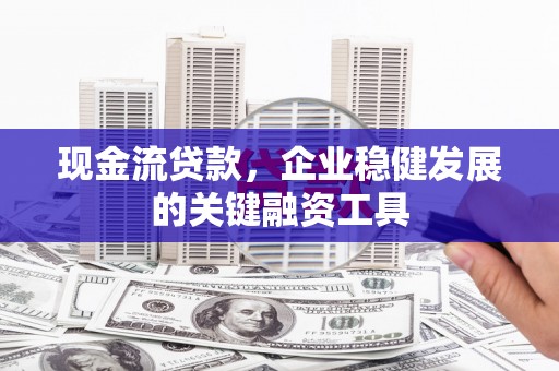 宿松现金流贷款，企业稳健发展的关键融资工具