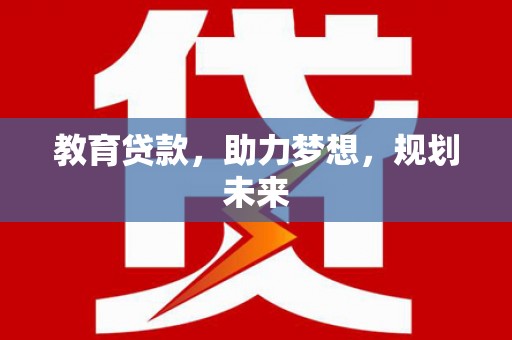 宿松教育贷款，助力梦想，规划未来