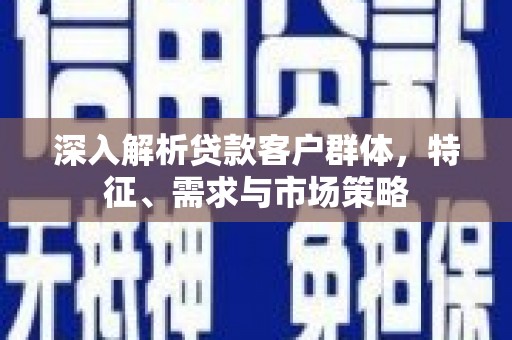 宿松深入解析贷款客户群体，特征、需求与市场策略