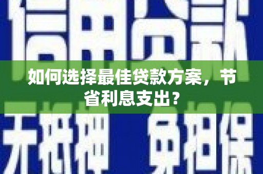 宿松如何选择最佳贷款方案，节省利息支出？