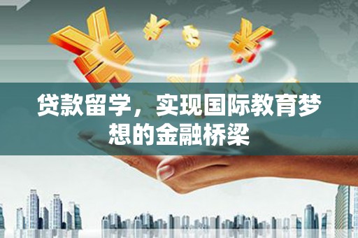 宿松贷款留学，实现国际教育梦想的金融桥梁