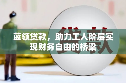 宿松蓝领贷款，助力工人阶层实现财务自由的桥梁