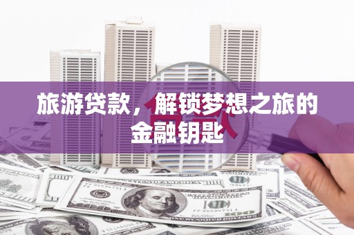 宿松旅游贷款，解锁梦想之旅的金融钥匙