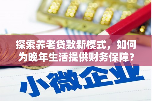 宿松探索养老贷款新模式，如何为晚年生活提供财务保障？
