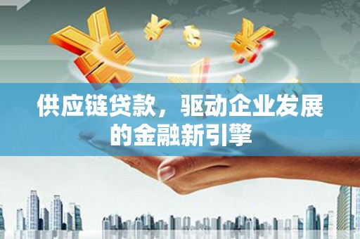 宿松供应链贷款，驱动企业发展的金融新引擎