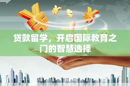 宿松贷款留学，开启国际教育之门的智慧选择
