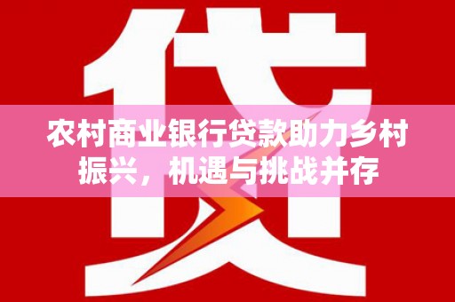 宿松农村商业银行贷款助力乡村振兴，机遇与挑战并存