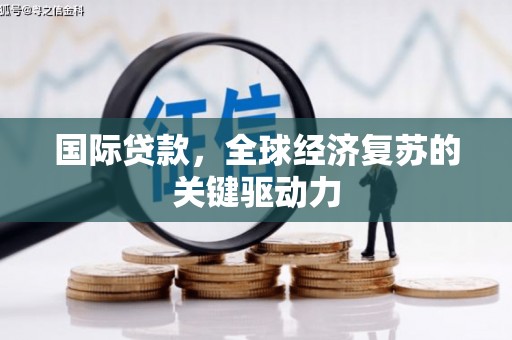 宿松国际贷款，全球经济复苏的关键驱动力
