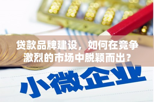 宿松贷款品牌建设，如何在竞争激烈的市场中脱颖而出？