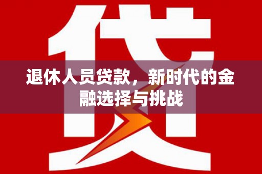 宿松退休人员贷款，新时代的金融选择与挑战