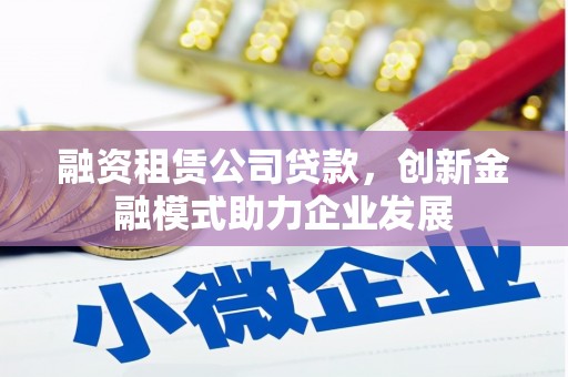 宿松融资租赁公司贷款，创新金融模式助力企业发展