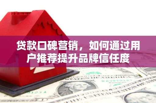 宿松贷款口碑营销，如何通过用户推荐提升品牌信任度