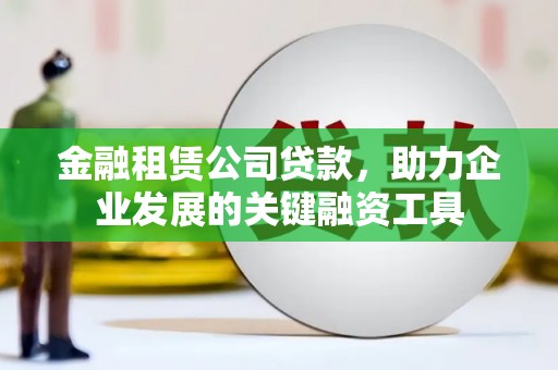 宿松金融租赁公司贷款，助力企业发展的关键融资工具
