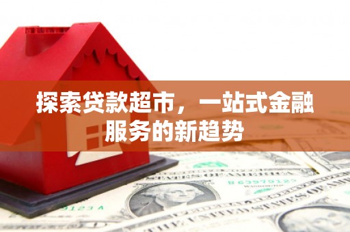 宿松探索贷款超市，一站式金融服务的新趋势