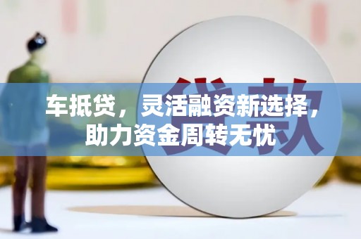 宿松车抵贷，灵活融资新选择，助力资金周转无忧