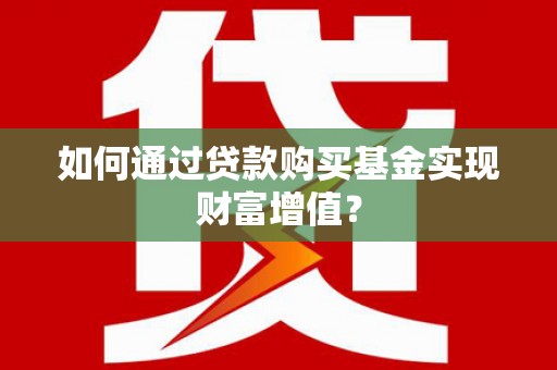 宿松如何通过贷款购买基金实现财富增值？
