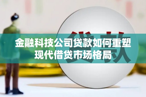 宿松金融科技公司贷款如何重塑现代借贷市场格局