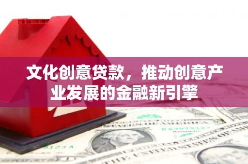 宿松文化创意贷款，推动创意产业发展的金融新引擎