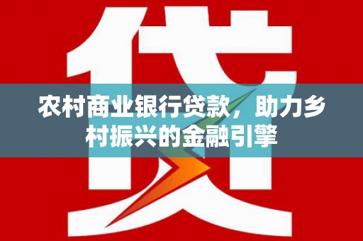 宿松农村商业银行贷款，助力乡村振兴的金融引擎