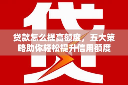 宿松贷款怎么提高额度，五大策略助你轻松提升信用额度