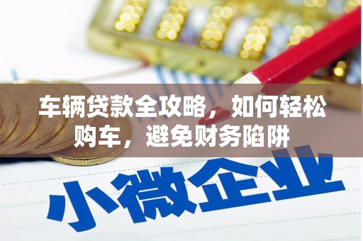 宿松车辆贷款全攻略，如何轻松购车，避免财务陷阱
