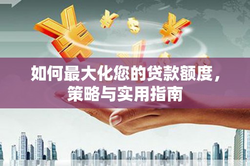 宿松如何最大化您的贷款额度，策略与实用指南
