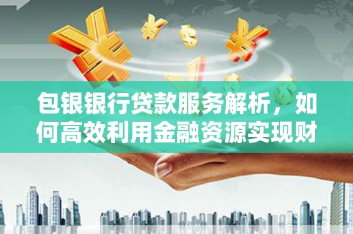宿松包银银行贷款服务解析，如何高效利用金融资源实现财富增长