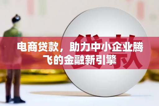 宿松电商贷款，助力中小企业腾飞的金融新引擎