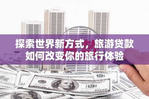 宿松探索世界新方式，旅游贷款如何改变你的旅行体验