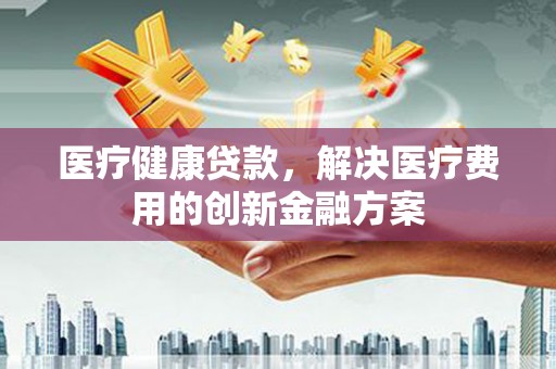 宿松医疗健康贷款，解决医疗费用的创新金融方案
