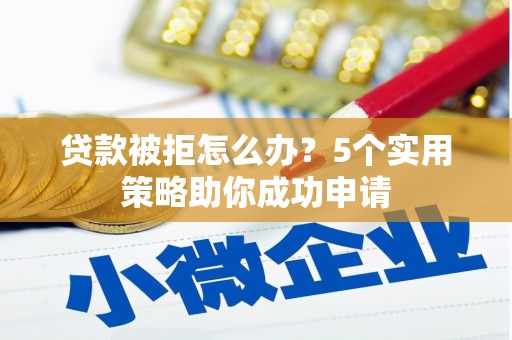 宿松贷款被拒怎么办？5个实用策略助你成功申请