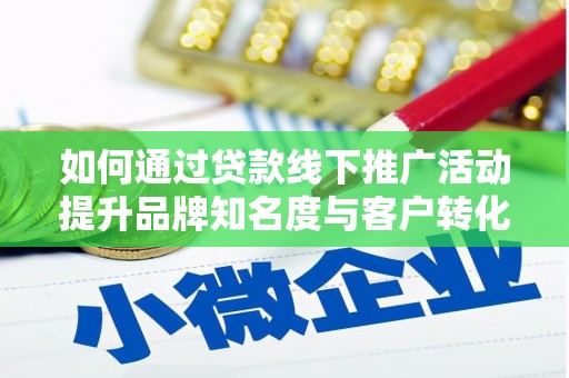 宿松如何通过贷款线下推广活动提升品牌知名度与客户转化率