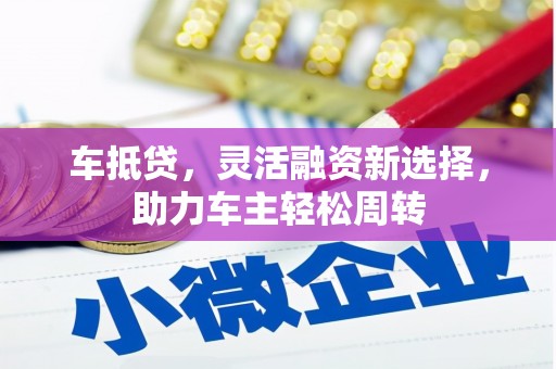 宿松车抵贷，灵活融资新选择，助力车主轻松周转