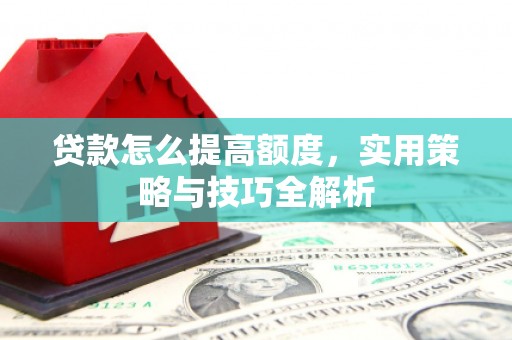 宿松贷款怎么提高额度，实用策略与技巧全解析