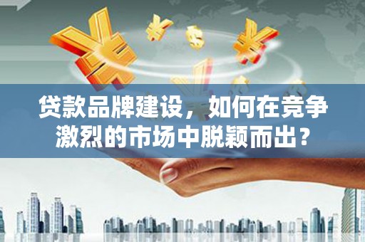 宿松贷款品牌建设，如何在竞争激烈的市场中脱颖而出？