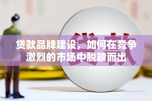 宿松贷款品牌建设，如何在竞争激烈的市场中脱颖而出