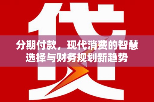 宿松分期付款，现代消费的智慧选择与财务规划新趋势