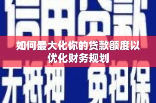 宿松如何最大化你的贷款额度以优化财务规划