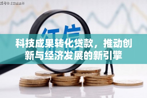 宿松科技成果转化贷款，推动创新与经济发展的新引擎
