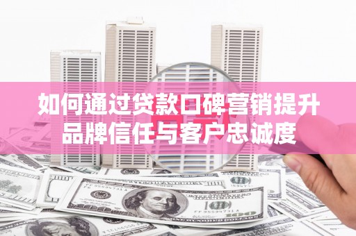 宿松如何通过贷款口碑营销提升品牌信任与客户忠诚度