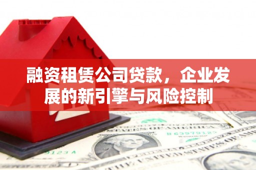 宿松融资租赁公司贷款，企业发展的新引擎与风险控制