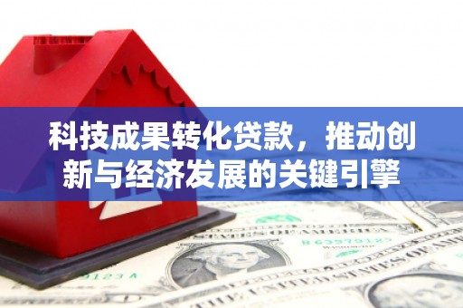 宿松科技成果转化贷款，推动创新与经济发展的关键引擎
