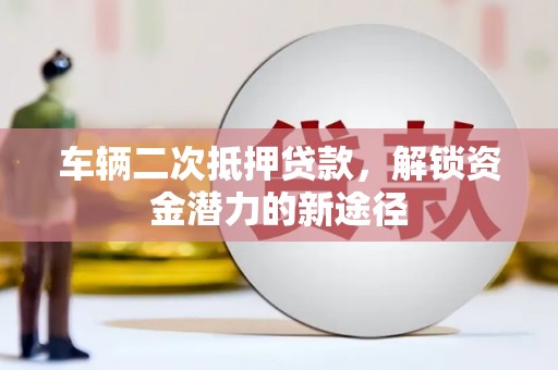 宿松车辆二次抵押贷款，解锁资金潜力的新途径
